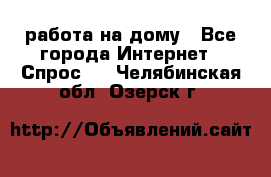 работа на дому - Все города Интернет » Спрос   . Челябинская обл.,Озерск г.